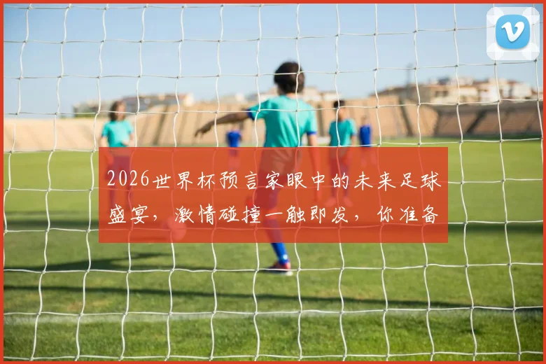 2026世界杯预言家眼中的未来足球盛宴，激情碰撞一触即发，你准备好了吗