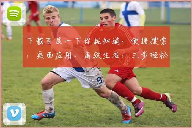 下载百度一下你就知道，便捷搜索，桌面应用，高效生活，三步轻松拥有