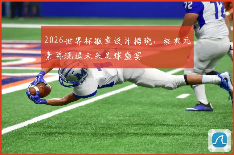 2026世界杯徽章设计揭晓，经典元素再现逗未来足球盛宴