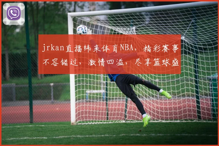 jrkan直播纬来体育NBA，精彩赛事不容错过，激情四溢，尽享篮球盛宴，锁定频道，共享篮球魅力