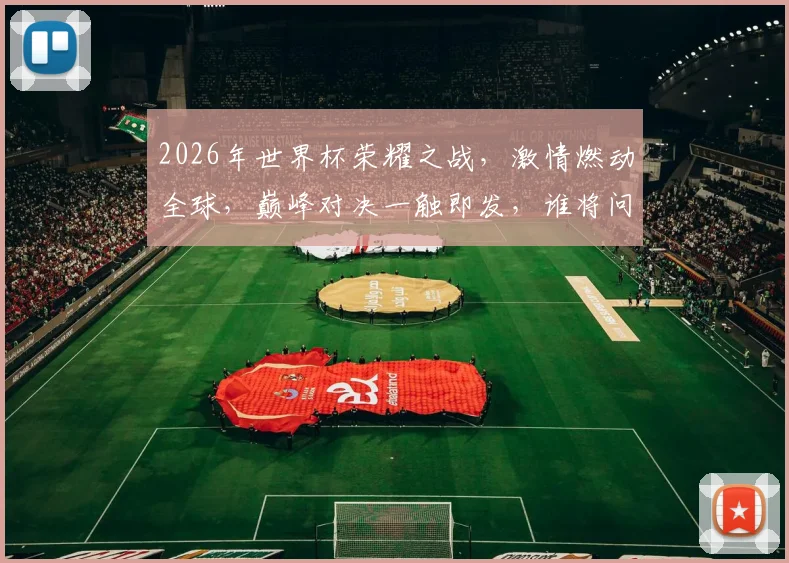 2026年世界杯荣耀之战，激情燃动全球，巅峰对决一触即发，谁将问鼎巅峰