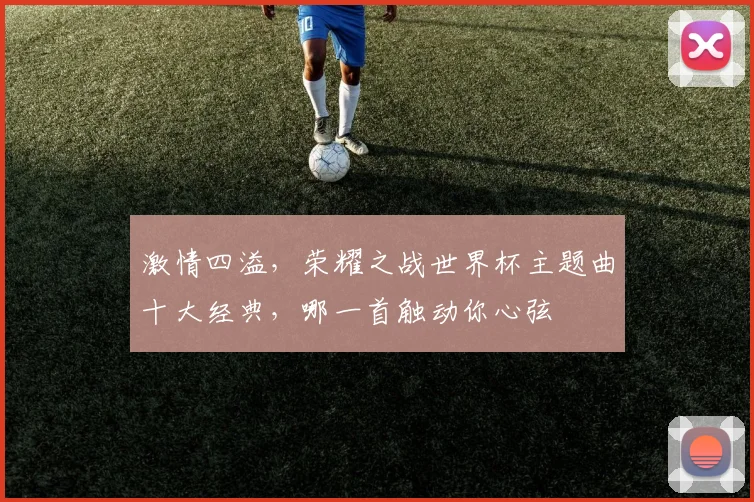激情四溢，荣耀之战世界杯主题曲十大经典，哪一首触动你心弦