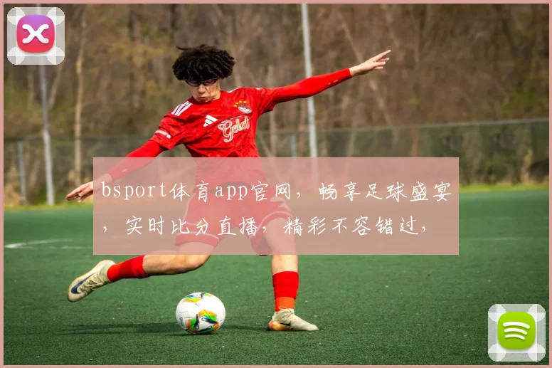 bsport体育app官网，畅享足球盛宴，实时比分直播，精彩不容错过，专业解析两不误