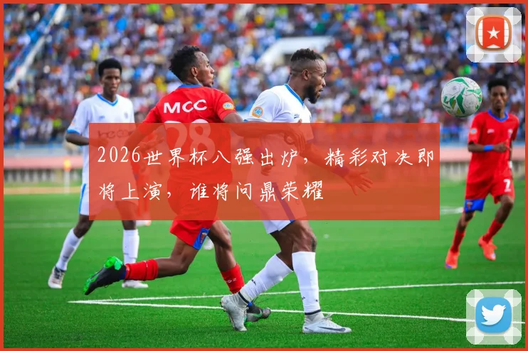2026世界杯八强出炉，精彩对决即将上演，谁将问鼎荣耀