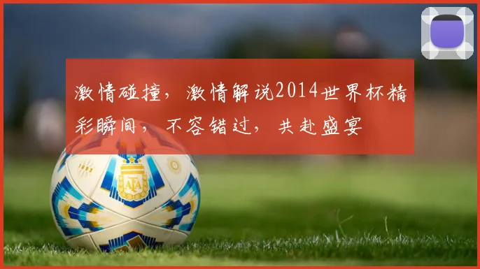 激情碰撞，激情解说2014世界杯精彩瞬间，不容错过，共赴盛宴
