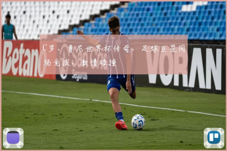 C罗、鲁尼世界杯传奇，足球巨星同场竞技，激情碰撞