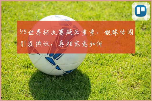 98世界杯决赛疑云重重，假球传闻引发热议，真相究竟如何