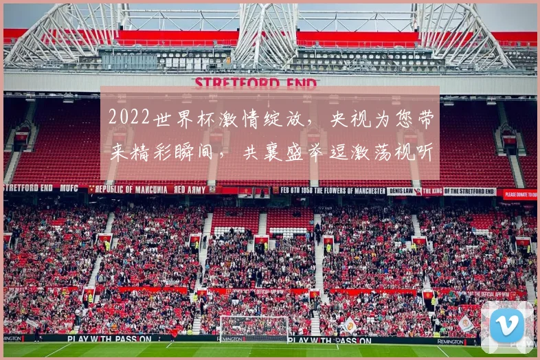 2022世界杯激情绽放，央视为您带来精彩瞬间，共襄盛举逗激荡视听盛宴