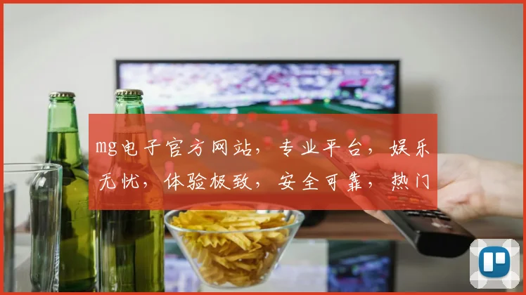 mg电子官方网站，专业平台，娱乐无忧，体验极致，安全可靠，热门游戏一网打尽