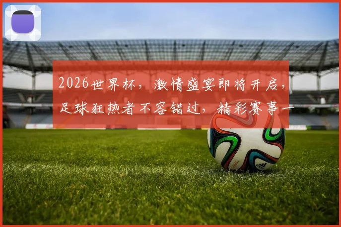 2026世界杯，激情盛宴即将开启，足球狂热者不容错过，精彩赛事一触即发
