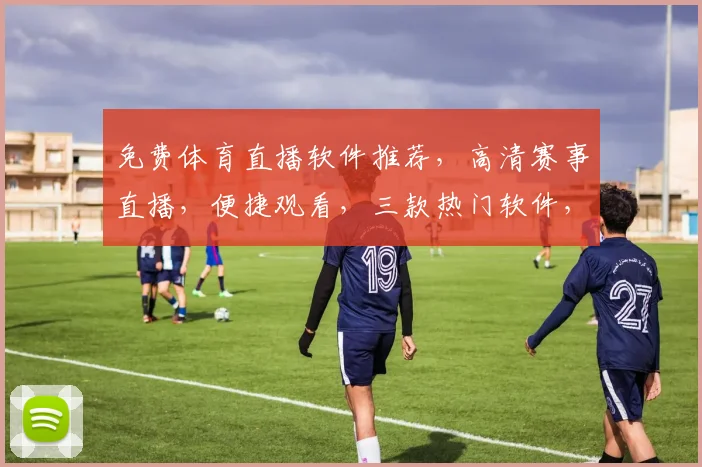 免费体育直播软件推荐，高清赛事直播，便捷观看，三款热门软件，一网打尽