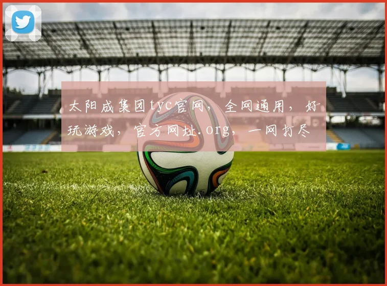 太阳成集团tyc官网，全网通用，好玩游戏，官方网址.org，一网打尽