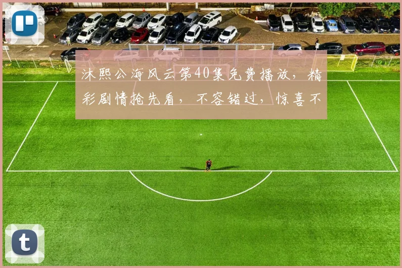 沐熙公海风云第40集免费播放，精彩剧情抢先看，不容错过，惊喜不断