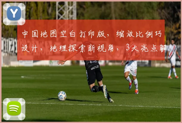 中国地图空白打印版，缩放比例巧设计，地理探索新视角，3大亮点解读