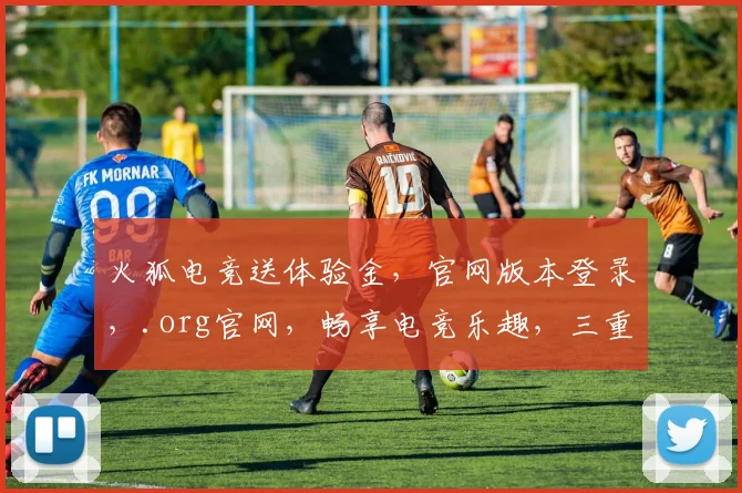 火狐电竞送体验金，官网版本登录，.org官网，畅享电竞乐趣，三重惊喜等你来