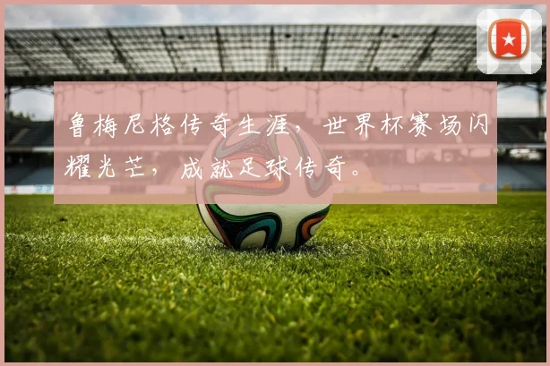 鲁梅尼格传奇生涯，世界杯赛场闪耀光芒，成就足球传奇。