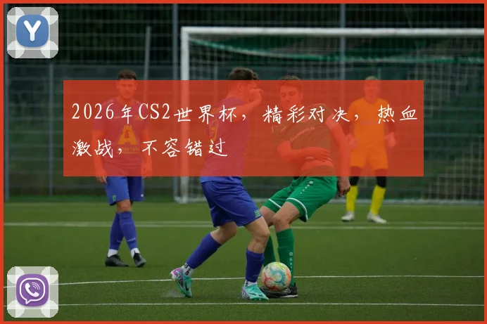 2026年CS2世界杯，精彩对决，热血激战，不容错过