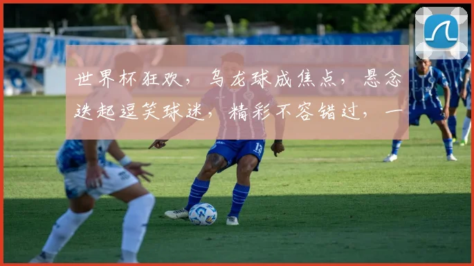 世界杯狂欢，乌龙球成焦点，悬念迭起逗笑球迷，精彩不容错过，一触即发