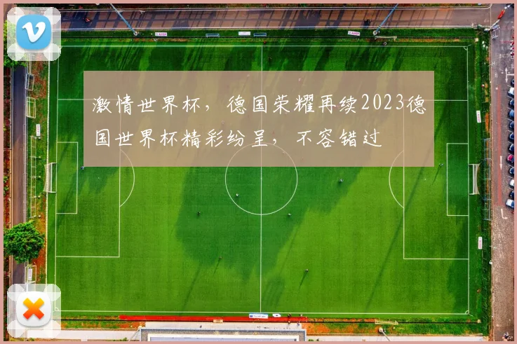 激情世界杯，德国荣耀再续2023德国世界杯精彩纷呈，不容错过