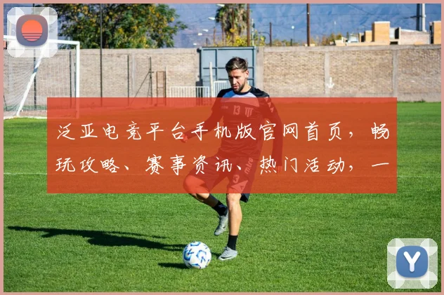 泛亚电竞平台手机版官网首页，畅玩攻略、赛事资讯、热门活动，一网打尽，尽在指尖