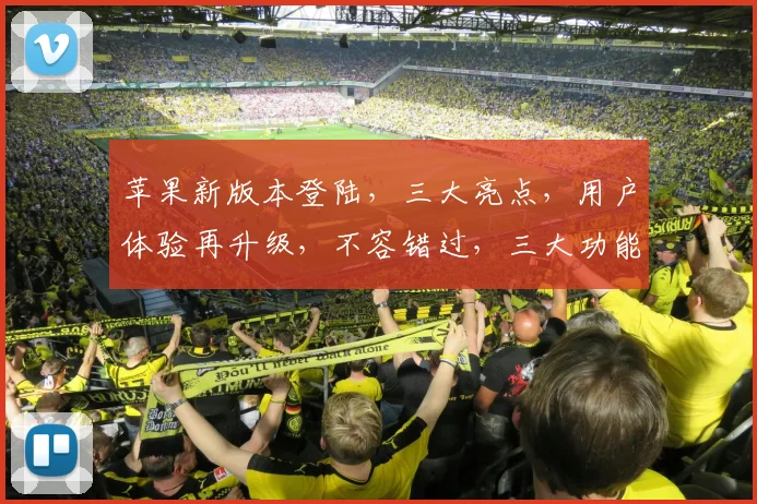 苹果新版本登陆，三大亮点，用户体验再升级，不容错过，三大功能大揭秘