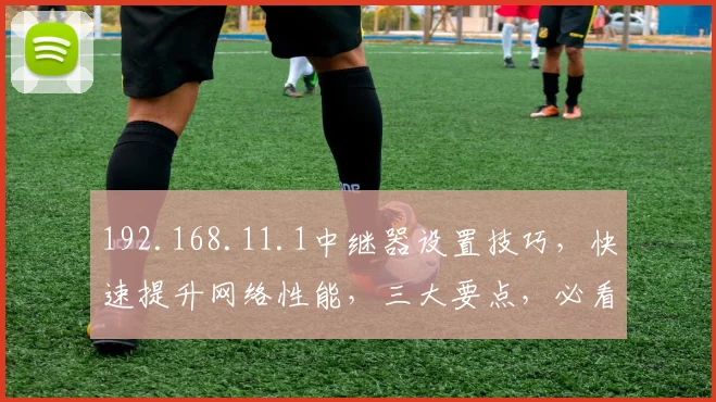 192.168.11.1中继器设置技巧，快速提升网络性能，三大要点，必看