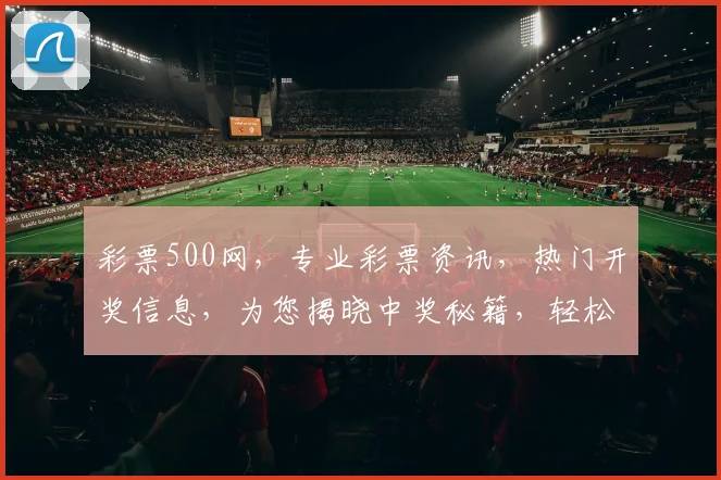 彩票500网，专业彩票资讯，热门开奖信息，为您揭晓中奖秘籍，轻松购彩无忧，尽在掌握