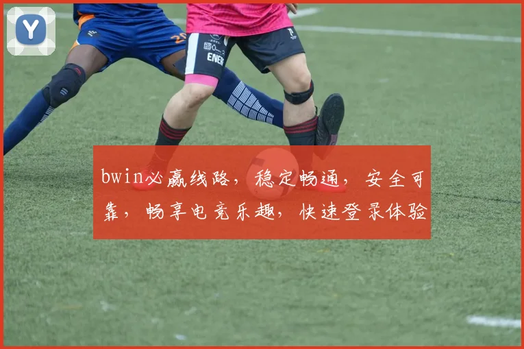 bwin必赢线路，稳定畅通，安全可靠，畅享电竞乐趣，快速登录体验