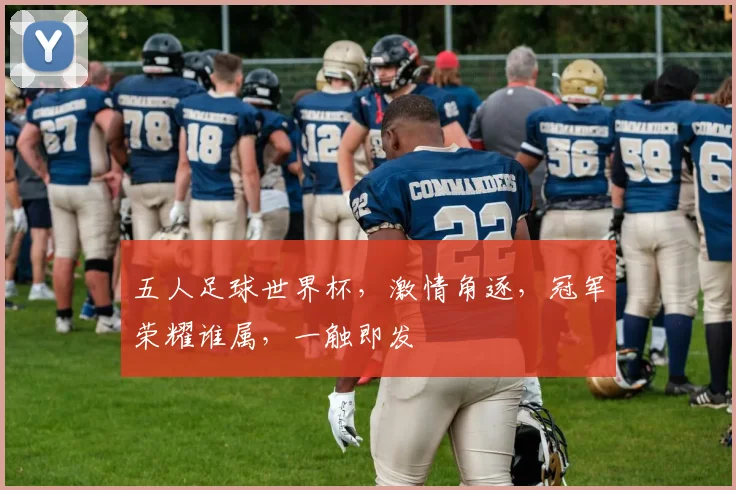 五人足球世界杯，激情角逐，冠军荣耀谁属，一触即发