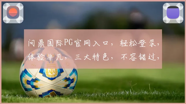 问鼎国际PG官网入口，轻松登录，体验非凡，三大特色，不容错过，